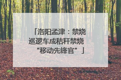 洛阳孟津：禁烧巡逻车成秸秆禁烧“移动先锋官”