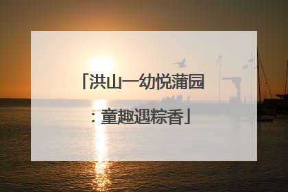 洪山一幼悦蒲园：童趣遇粽香