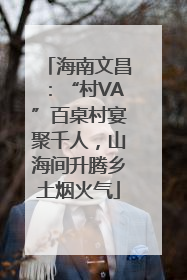 海南文昌：“村VA”百桌村宴聚千人，山海间升腾乡土烟火气