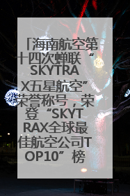 海南航空第十四次蝉联“SKYTRAX五星航空”荣誉称号，荣登“SKYTRAX全球最佳航空公司TOP10”榜单