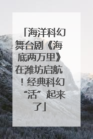 海洋科幻舞台剧《海底两万里》在潍坊启航！经典科幻“活”起来了