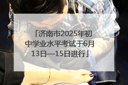 济南市2025年初中学业水平考试于6月13日—15日进行