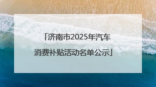 济南市2025年汽车消费补贴活动名单公示