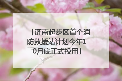 济南起步区首个消防救援站计划今年10月底正式投用