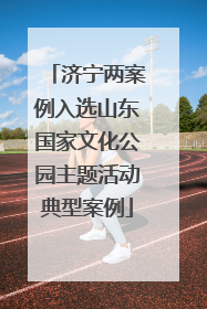 济宁两案例入选山东国家文化公园主题活动典型案例