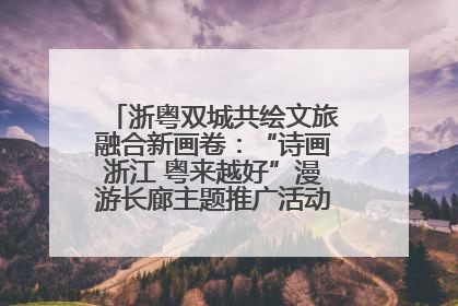 浙粤双城共绘文旅融合新画卷：“诗画浙江 粤来越好”漫游长廊主题推广活动在广州花城汇启幕