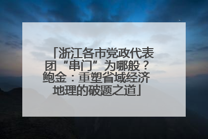 浙江各市党政代表团“串门”为哪般？鲍金：重塑省域经济地理的破题之道