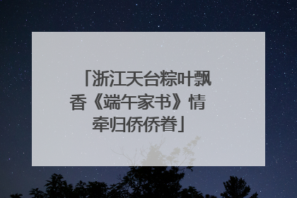 浙江天台粽叶飘香《端午家书》情牵归侨侨眷