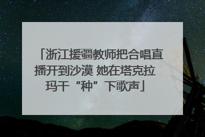 浙江援疆教师把合唱直播开到沙漠 她在塔克拉玛干“种”下歌声