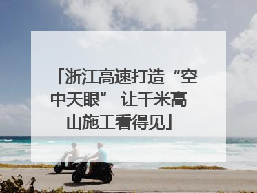 浙江高速打造“空中天眼” 让千米高山施工看得见