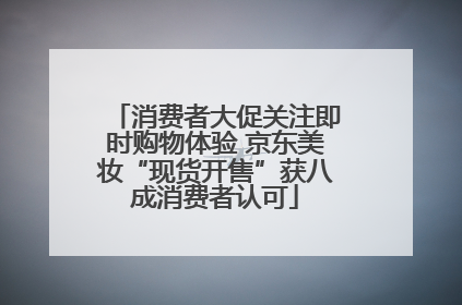 消费者大促关注即时购物体验 京东美妆“现货开售”获八成消费者认可