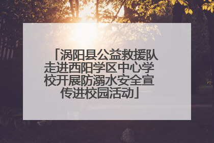 涡阳县公益救援队走进西阳学区中心学校开展防溺水安全宣传进校园活动
