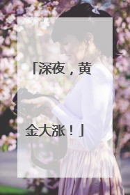 深夜，黄金大涨！