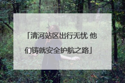 清河站区出行无忧 他们铸就安全护航之路