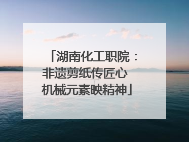 湖南化工职院：非遗剪纸传匠心 机械元素映精神