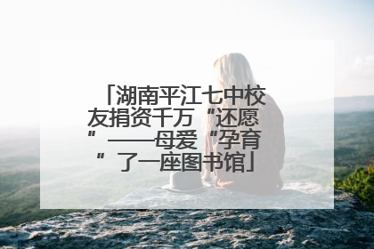 湖南平江七中校友捐资千万“还愿”——母爱“孕育”了一座图书馆