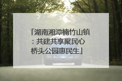 湖南湘潭楠竹山镇：共建共享聚民心 桥头公园惠民生