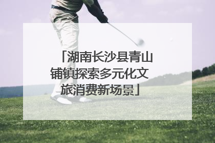 湖南长沙县青山铺镇探索多元化文旅消费新场景