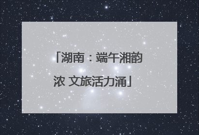 湖南：端午湘韵浓 文旅活力涌