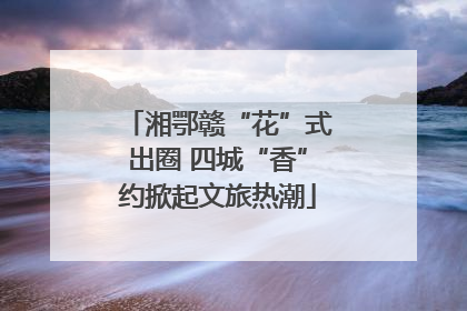 湘鄂赣“花”式出圈 四城“香”约掀起文旅热潮