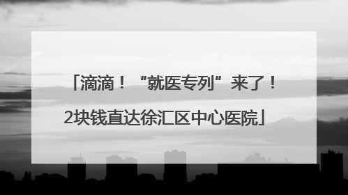 滴滴！“就医专列”来了！2块钱直达徐汇区中心医院