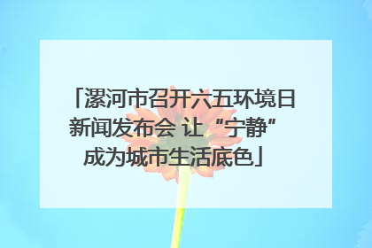 漯河市召开六五环境日新闻发布会 让“宁静”成为城市生活底色