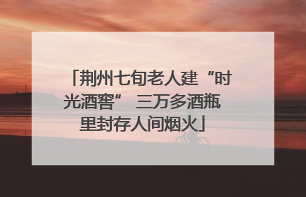 荆州七旬老人建“时光酒窖” 三万多酒瓶里封存人间烟火