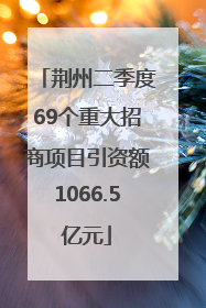 荆州二季度69个重大招商项目引资额1066.5亿元