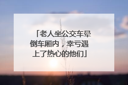 老人坐公交车晕倒车厢内，幸亏遇上了热心的他们