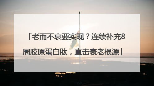 老而不衰要实现？连续补充8周胶原蛋白肽，直击衰老根源
