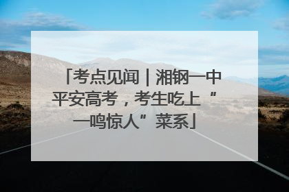 考点见闻｜湘钢一中平安高考，考生吃上“一鸣惊人”菜系