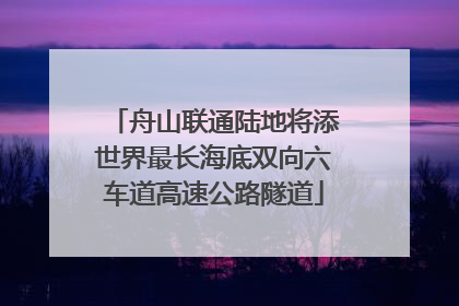 舟山联通陆地将添世界最长海底双向六车道高速公路隧道