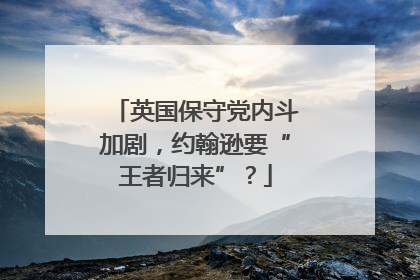 英国保守党内斗加剧，约翰逊要“王者归来”？