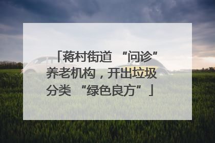 蒋村街道 “问诊” 养老机构，开出垃圾分类 “绿色良方”