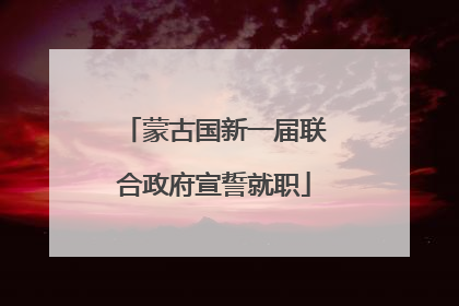 蒙古国新一届联合政府宣誓就职
