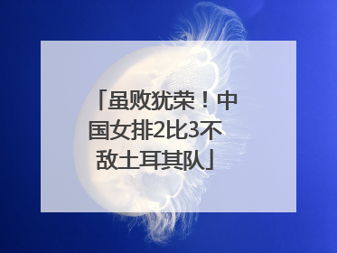 虽败犹荣！中国女排2比3不敌土耳其队