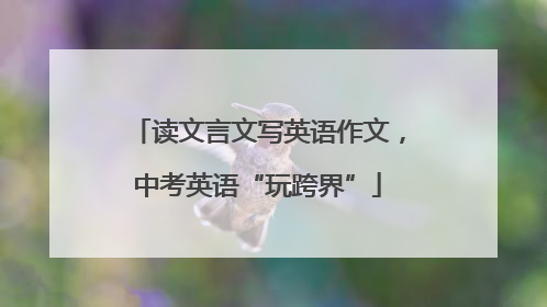 读文言文写英语作文，中考英语“玩跨界”
