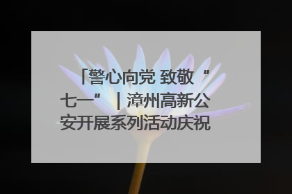 警心向党 致敬“七一”｜漳州高新公安开展系列活动庆祝建党104周年