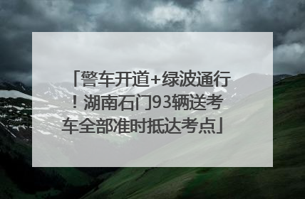 警车开道+绿波通行！湖南石门93辆送考车全部准时抵达考点