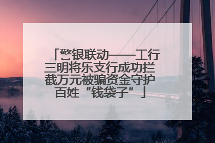 警银联动——工行三明将乐支行成功拦截万元被骗资金守护百姓“钱袋子”