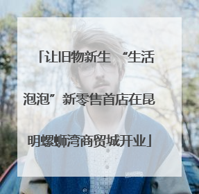 让旧物新生 “生活泡泡”新零售首店在昆明螺蛳湾商贸城开业