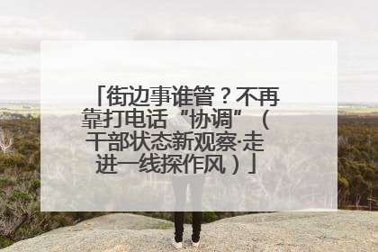 街边事谁管？不再靠打电话“协调”（干部状态新观察·走进一线探作风）