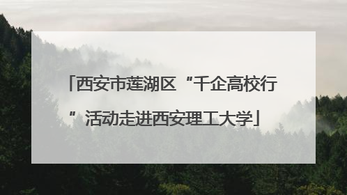西安市莲湖区“千企高校行”活动走进西安理工大学