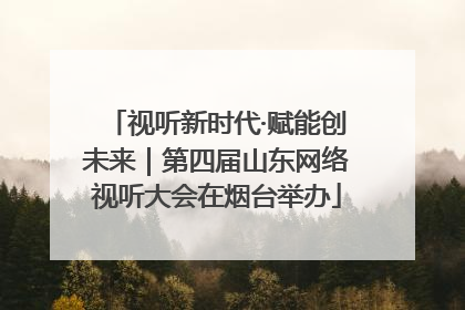 视听新时代·赋能创未来｜第四届山东网络视听大会在烟台举办