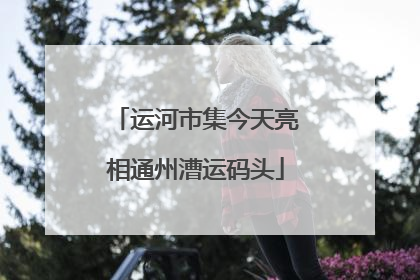 运河市集今天亮相通州漕运码头