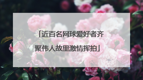 近百名网球爱好者齐聚伟人故里激情挥拍