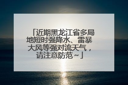 近期黑龙江省多局地短时强降水、雷暴大风等强对流天气，请注意防范～