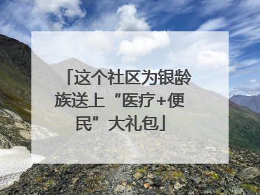这个社区为银龄族送上“医疗+便民”大礼包