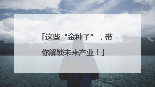 这些“金种子”，带你解锁未来产业！