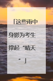 这些雨中身影为考生撑起“晴天”